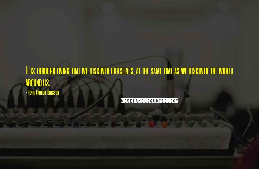 Henri Cartier-Bresson Quotes: It is through living that we discover ourselves, at the same time as we discover the world around us.