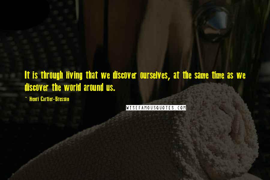 Henri Cartier-Bresson Quotes: It is through living that we discover ourselves, at the same time as we discover the world around us.