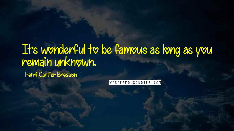 Henri Cartier-Bresson Quotes: It's wonderful to be famous as long as you remain unknown.