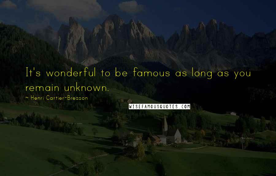 Henri Cartier-Bresson Quotes: It's wonderful to be famous as long as you remain unknown.