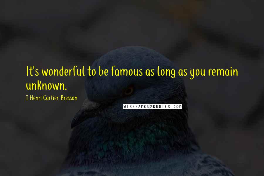 Henri Cartier-Bresson Quotes: It's wonderful to be famous as long as you remain unknown.