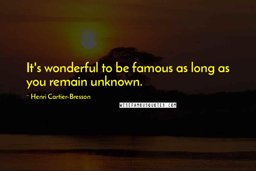 Henri Cartier-Bresson Quotes: It's wonderful to be famous as long as you remain unknown.