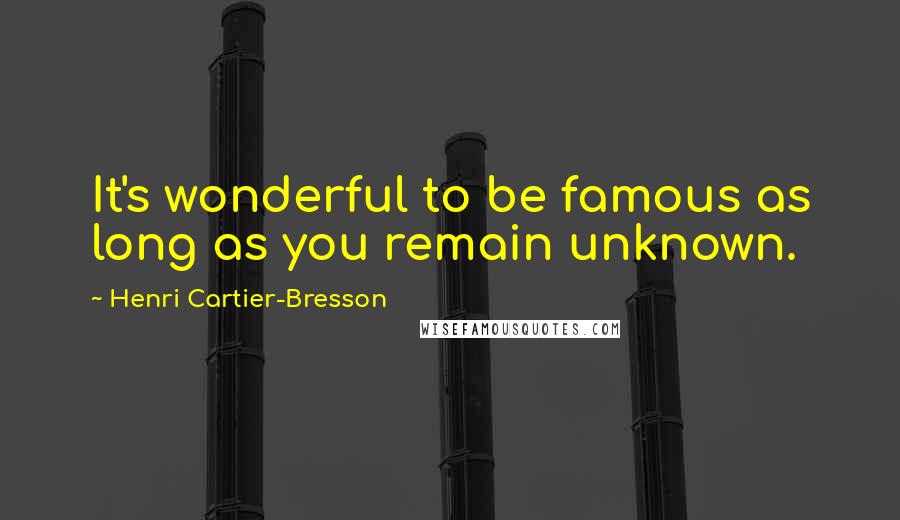 Henri Cartier-Bresson Quotes: It's wonderful to be famous as long as you remain unknown.