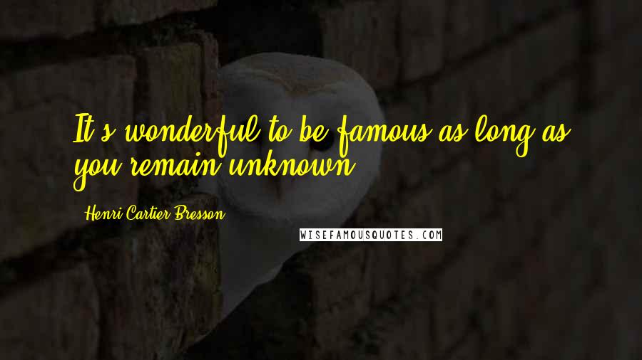 Henri Cartier-Bresson Quotes: It's wonderful to be famous as long as you remain unknown.