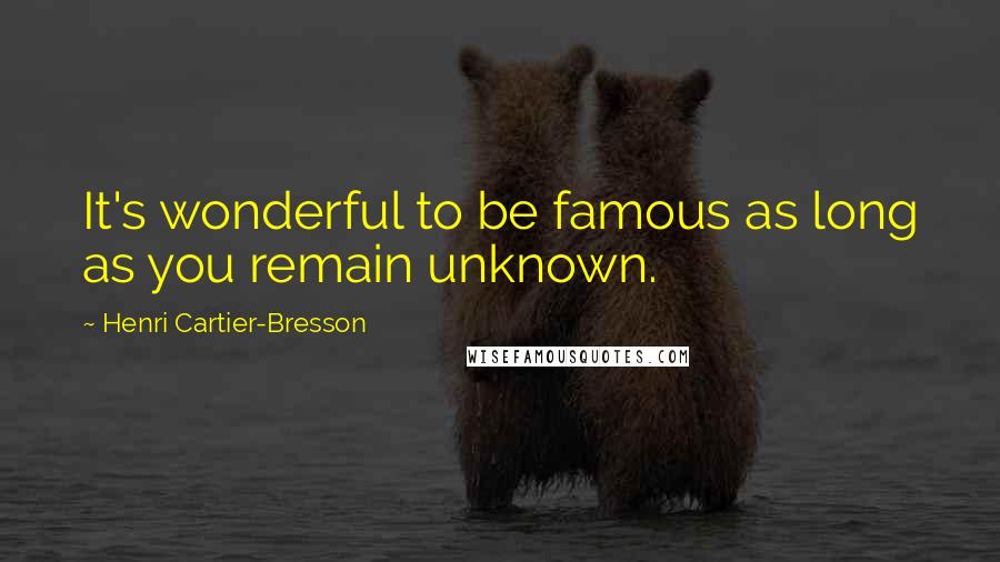 Henri Cartier-Bresson Quotes: It's wonderful to be famous as long as you remain unknown.