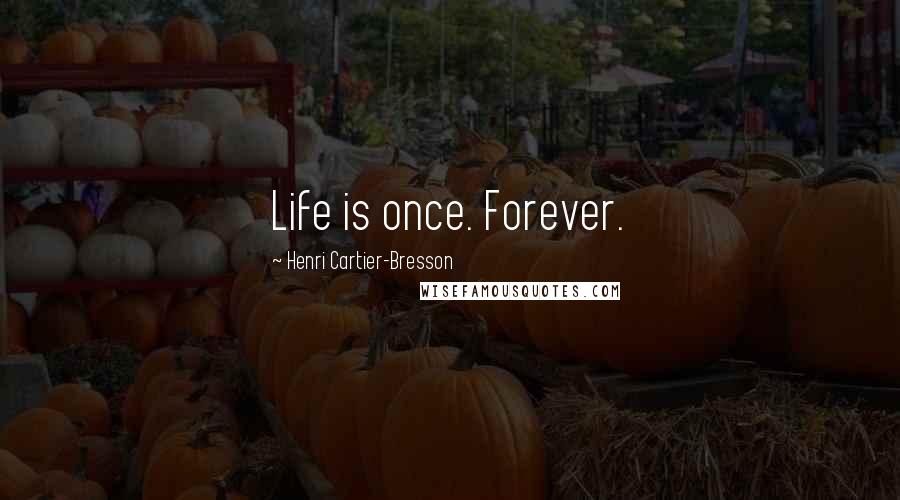 Henri Cartier-Bresson Quotes: Life is once. Forever.