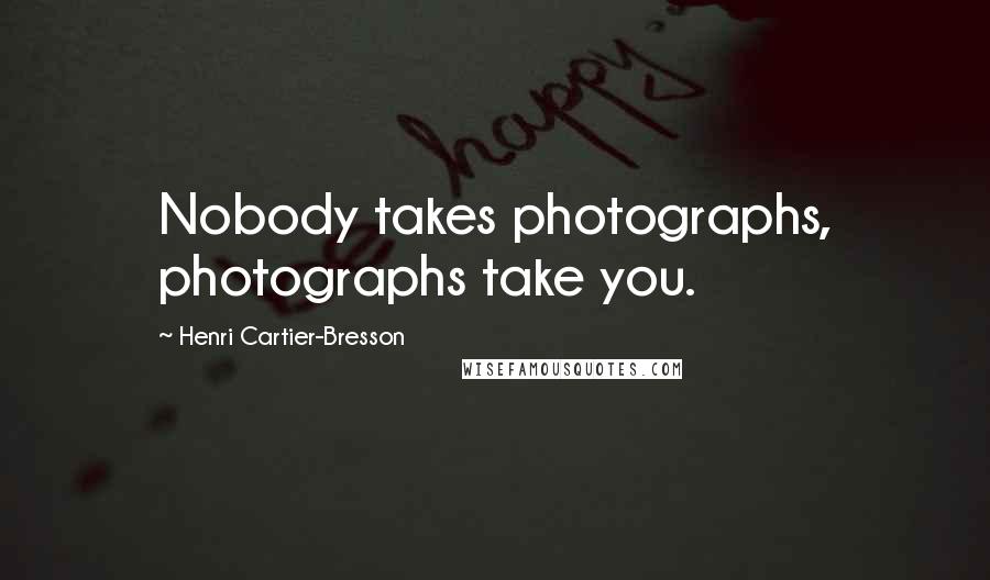 Henri Cartier-Bresson Quotes: Nobody takes photographs, photographs take you.