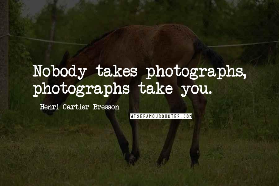 Henri Cartier-Bresson Quotes: Nobody takes photographs, photographs take you.