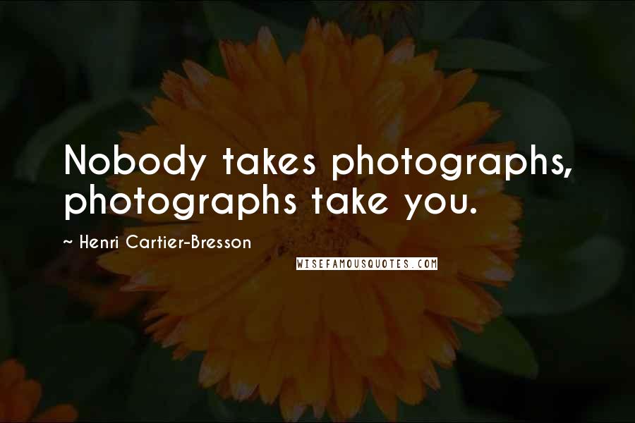 Henri Cartier-Bresson Quotes: Nobody takes photographs, photographs take you.