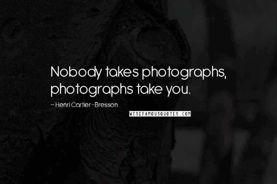 Henri Cartier-Bresson Quotes: Nobody takes photographs, photographs take you.