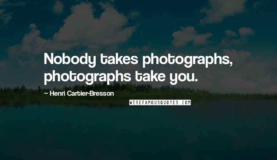 Henri Cartier-Bresson Quotes: Nobody takes photographs, photographs take you.