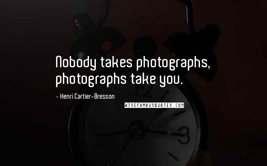 Henri Cartier-Bresson Quotes: Nobody takes photographs, photographs take you.