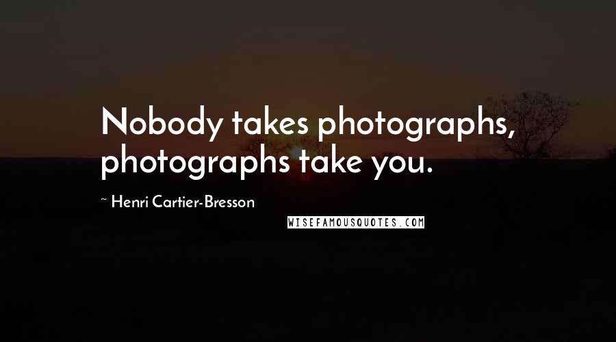 Henri Cartier-Bresson Quotes: Nobody takes photographs, photographs take you.