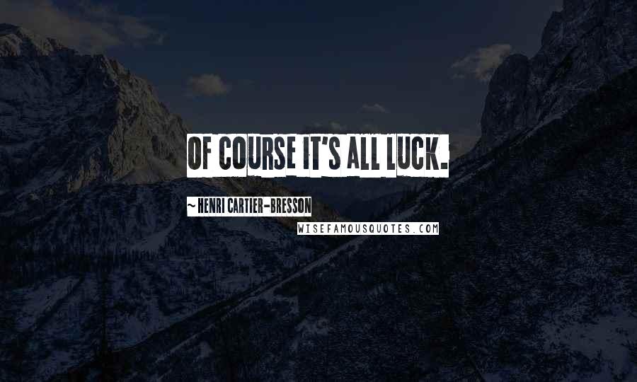 Henri Cartier-Bresson Quotes: Of course it's all luck.