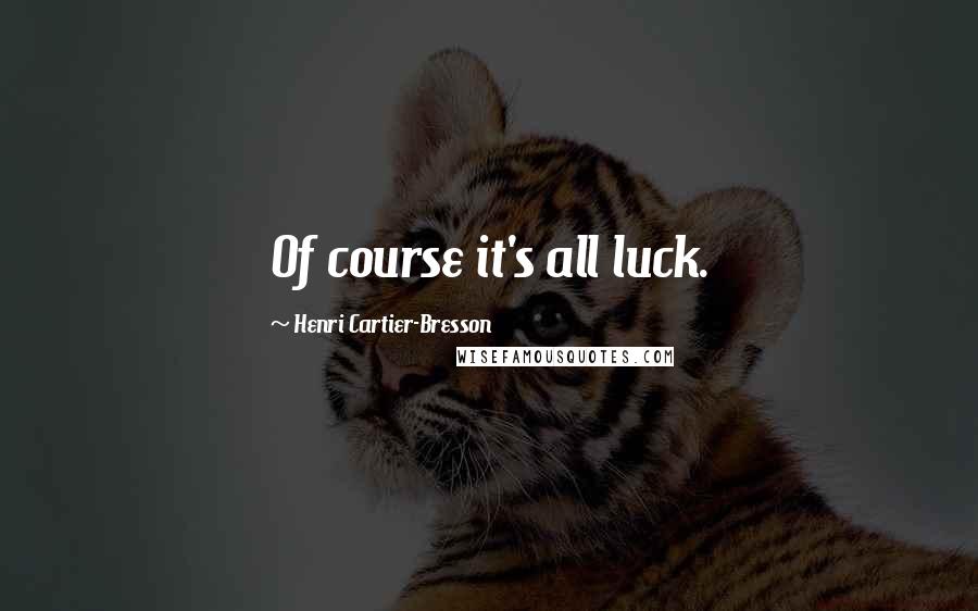 Henri Cartier-Bresson Quotes: Of course it's all luck.