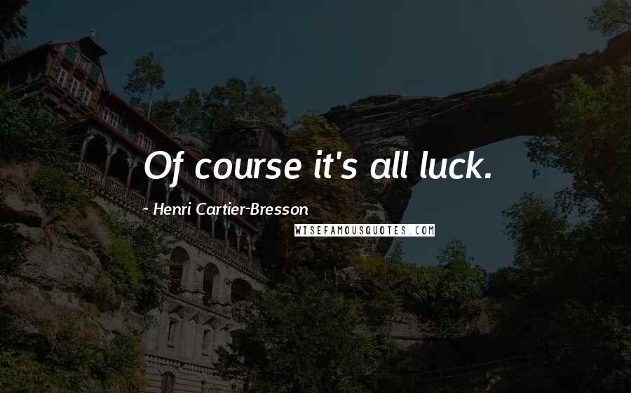 Henri Cartier-Bresson Quotes: Of course it's all luck.