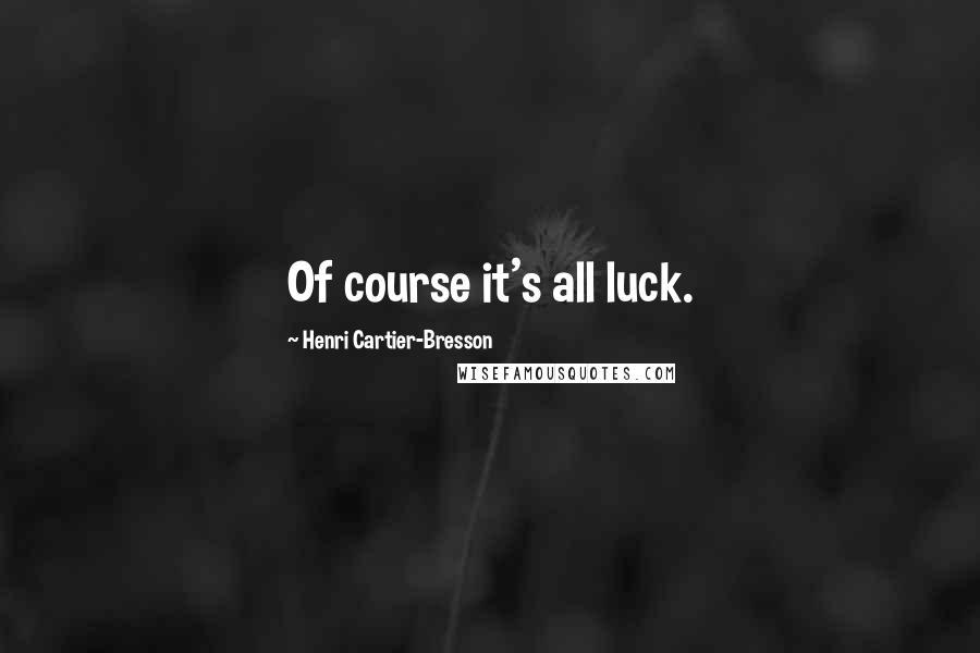 Henri Cartier-Bresson Quotes: Of course it's all luck.