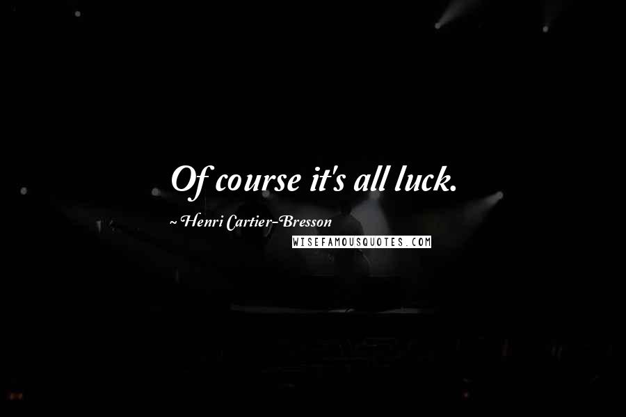 Henri Cartier-Bresson Quotes: Of course it's all luck.