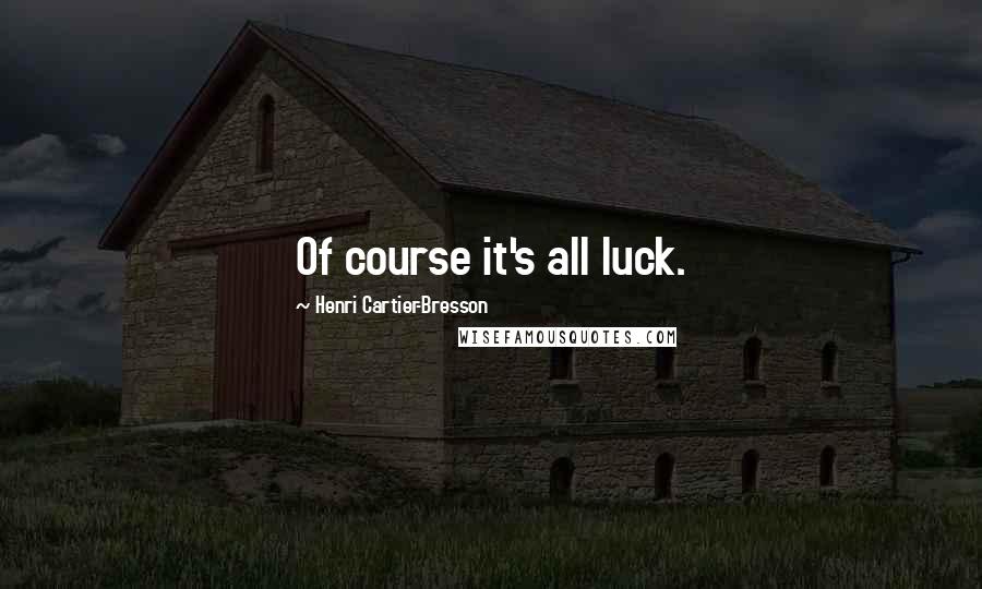 Henri Cartier-Bresson Quotes: Of course it's all luck.