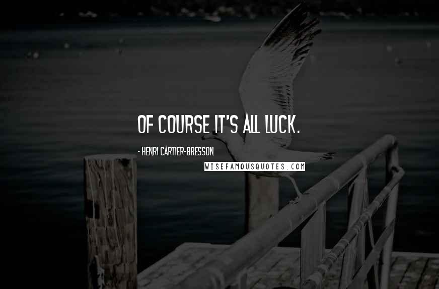 Henri Cartier-Bresson Quotes: Of course it's all luck.