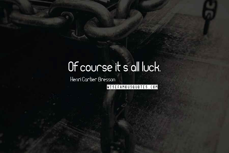 Henri Cartier-Bresson Quotes: Of course it's all luck.