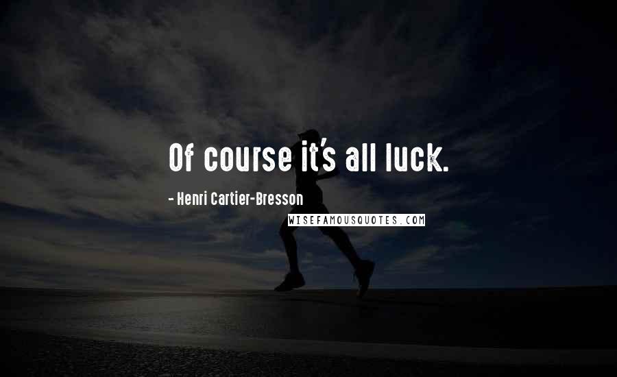 Henri Cartier-Bresson Quotes: Of course it's all luck.