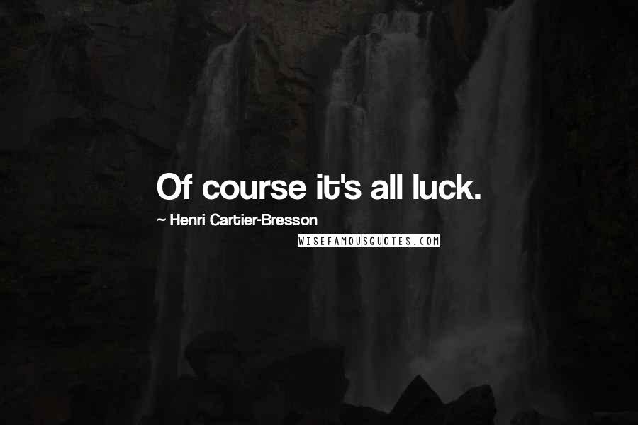 Henri Cartier-Bresson Quotes: Of course it's all luck.
