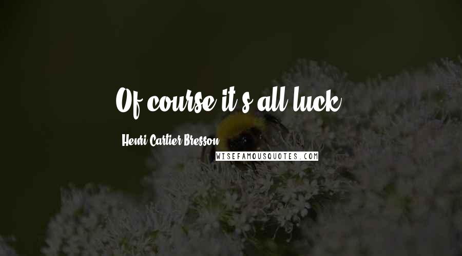 Henri Cartier-Bresson Quotes: Of course it's all luck.