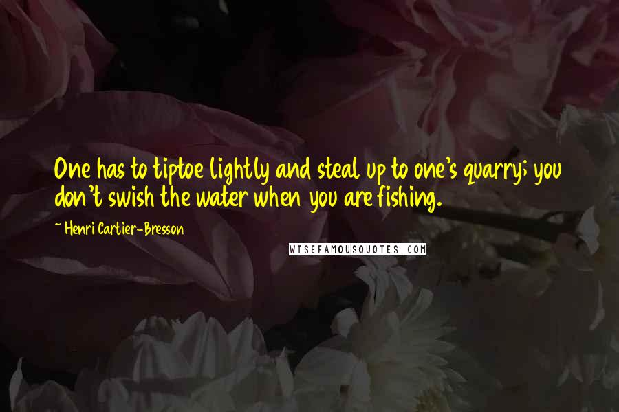 Henri Cartier-Bresson Quotes: One has to tiptoe lightly and steal up to one's quarry; you don't swish the water when you are fishing.