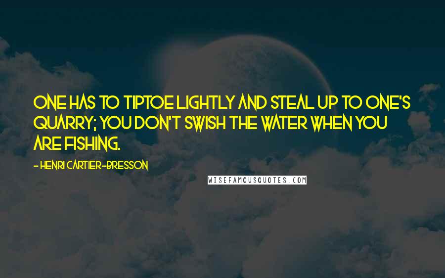 Henri Cartier-Bresson Quotes: One has to tiptoe lightly and steal up to one's quarry; you don't swish the water when you are fishing.