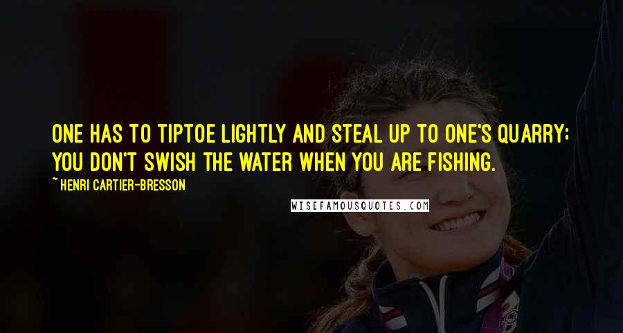 Henri Cartier-Bresson Quotes: One has to tiptoe lightly and steal up to one's quarry; you don't swish the water when you are fishing.