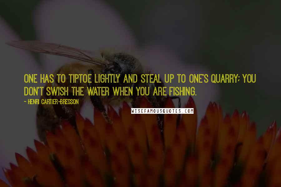 Henri Cartier-Bresson Quotes: One has to tiptoe lightly and steal up to one's quarry; you don't swish the water when you are fishing.