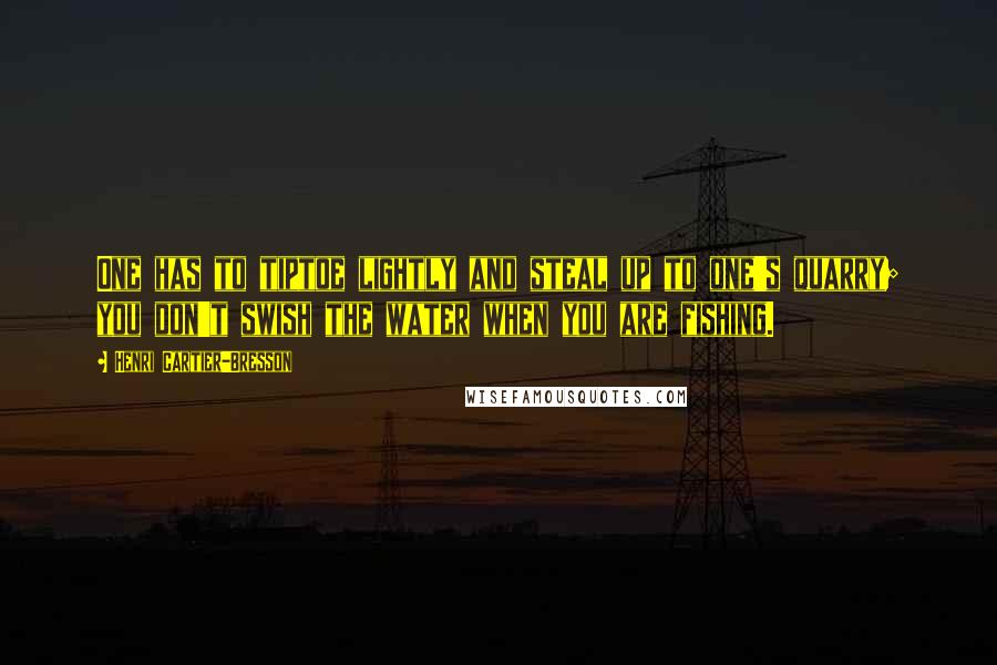 Henri Cartier-Bresson Quotes: One has to tiptoe lightly and steal up to one's quarry; you don't swish the water when you are fishing.