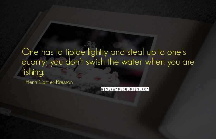 Henri Cartier-Bresson Quotes: One has to tiptoe lightly and steal up to one's quarry; you don't swish the water when you are fishing.