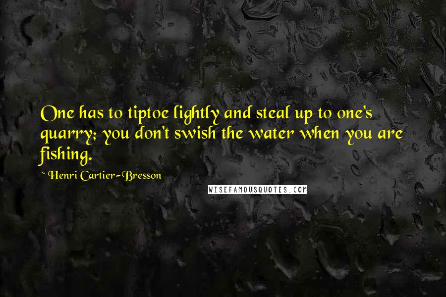 Henri Cartier-Bresson Quotes: One has to tiptoe lightly and steal up to one's quarry; you don't swish the water when you are fishing.