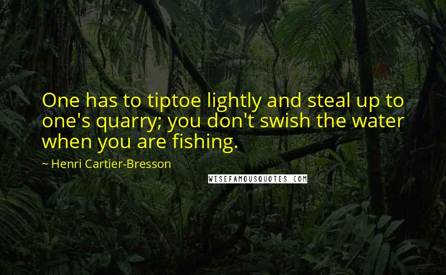 Henri Cartier-Bresson Quotes: One has to tiptoe lightly and steal up to one's quarry; you don't swish the water when you are fishing.