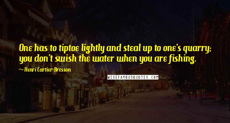 Henri Cartier-Bresson Quotes: One has to tiptoe lightly and steal up to one's quarry; you don't swish the water when you are fishing.