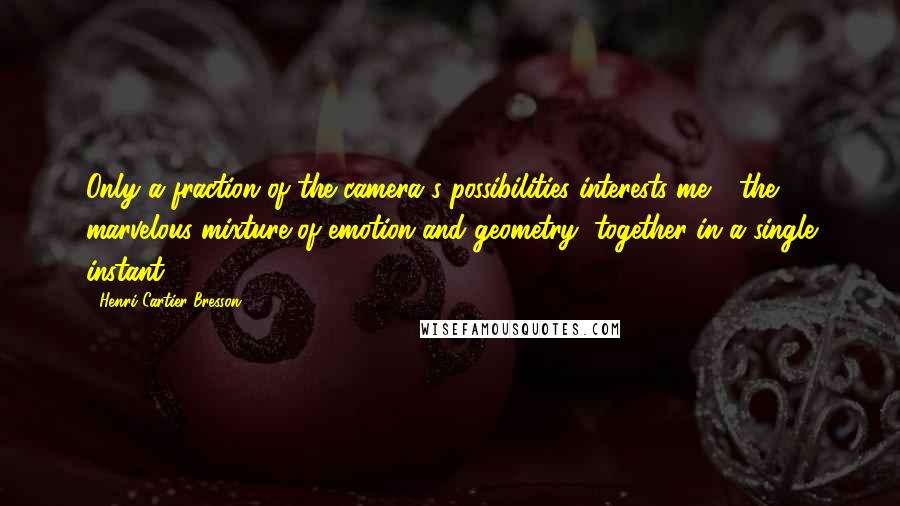 Henri Cartier-Bresson Quotes: Only a fraction of the camera's possibilities interests me - the marvelous mixture of emotion and geometry, together in a single instant.