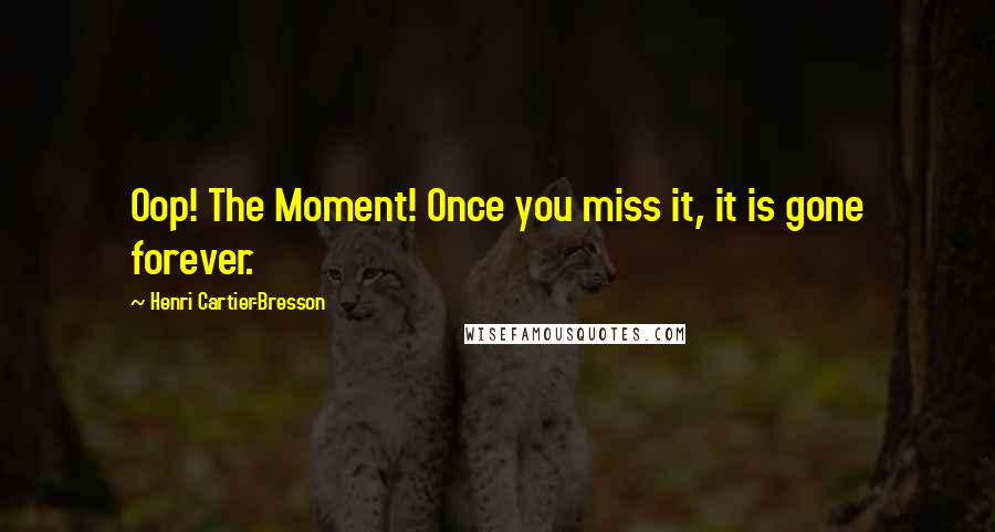 Henri Cartier-Bresson Quotes: Oop! The Moment! Once you miss it, it is gone forever.