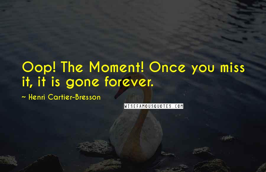 Henri Cartier-Bresson Quotes: Oop! The Moment! Once you miss it, it is gone forever.