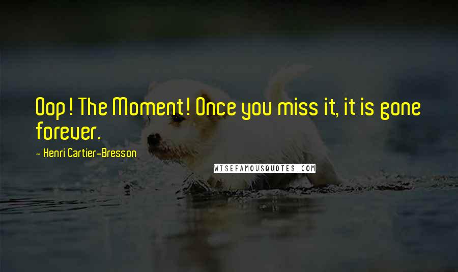 Henri Cartier-Bresson Quotes: Oop! The Moment! Once you miss it, it is gone forever.