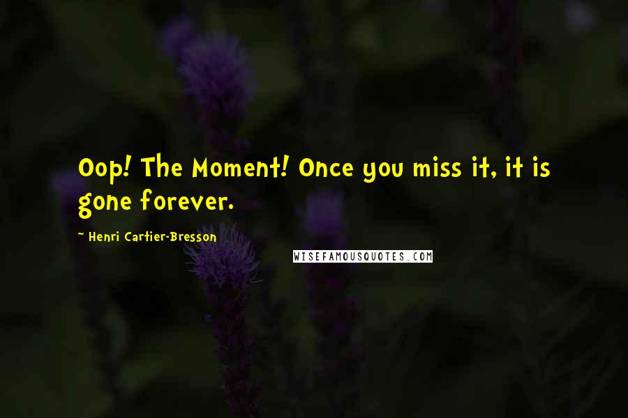 Henri Cartier-Bresson Quotes: Oop! The Moment! Once you miss it, it is gone forever.