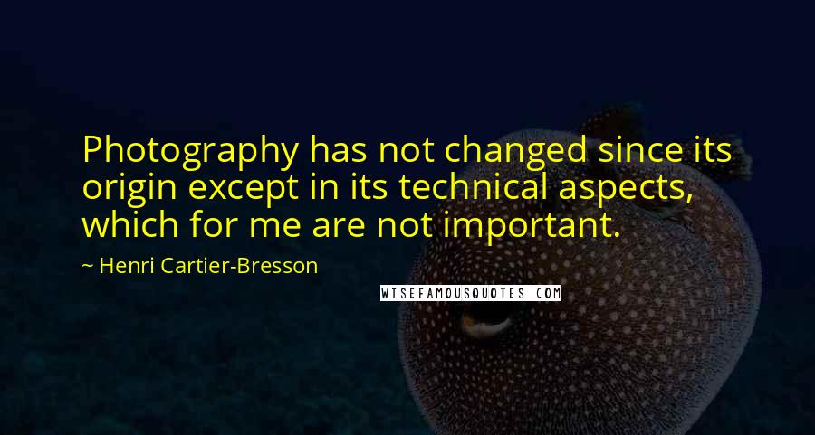 Henri Cartier-Bresson Quotes: Photography has not changed since its origin except in its technical aspects, which for me are not important.