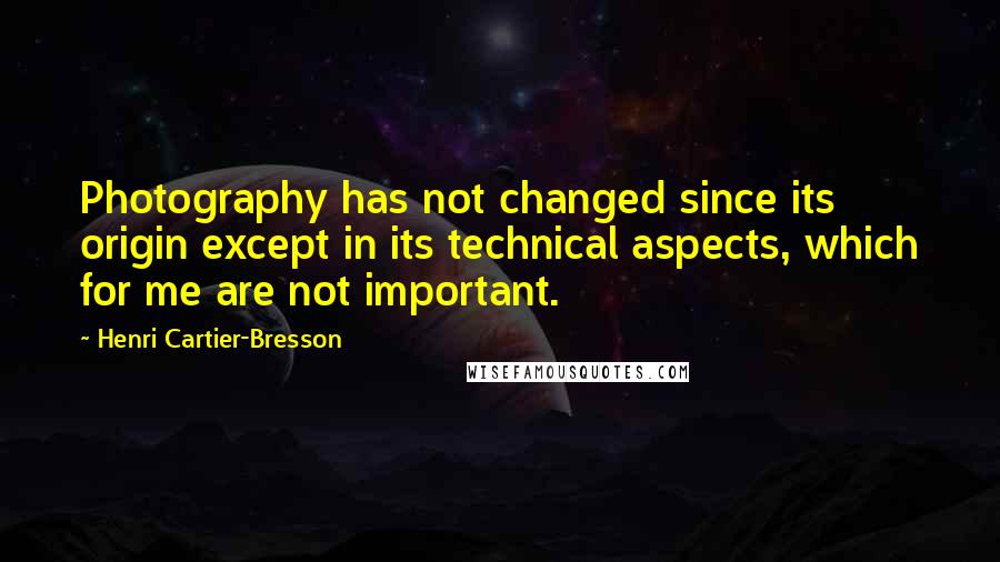 Henri Cartier-Bresson Quotes: Photography has not changed since its origin except in its technical aspects, which for me are not important.