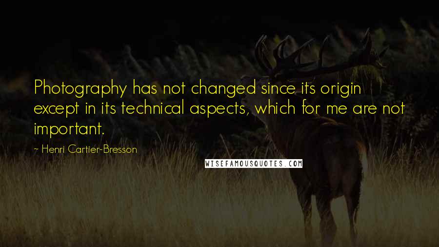 Henri Cartier-Bresson Quotes: Photography has not changed since its origin except in its technical aspects, which for me are not important.
