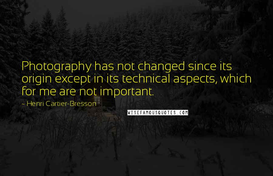 Henri Cartier-Bresson Quotes: Photography has not changed since its origin except in its technical aspects, which for me are not important.