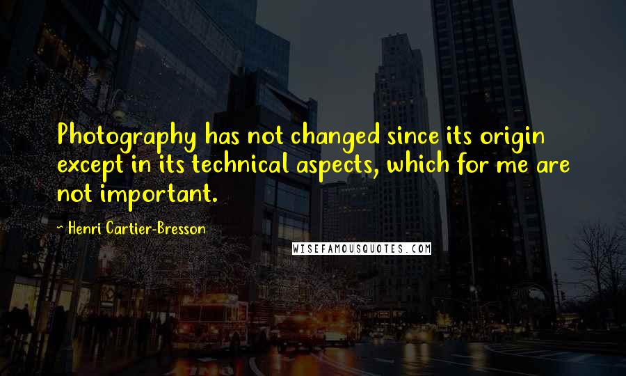 Henri Cartier-Bresson Quotes: Photography has not changed since its origin except in its technical aspects, which for me are not important.