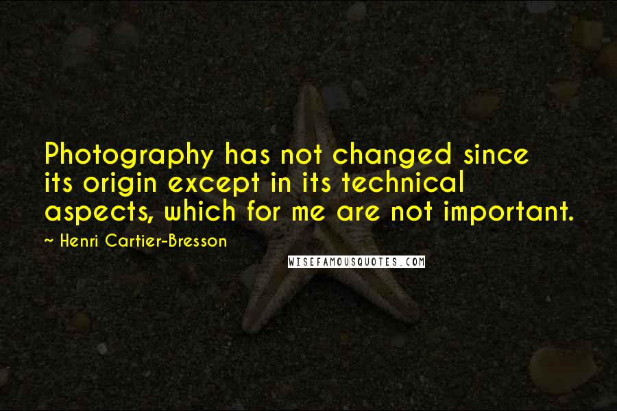 Henri Cartier-Bresson Quotes: Photography has not changed since its origin except in its technical aspects, which for me are not important.