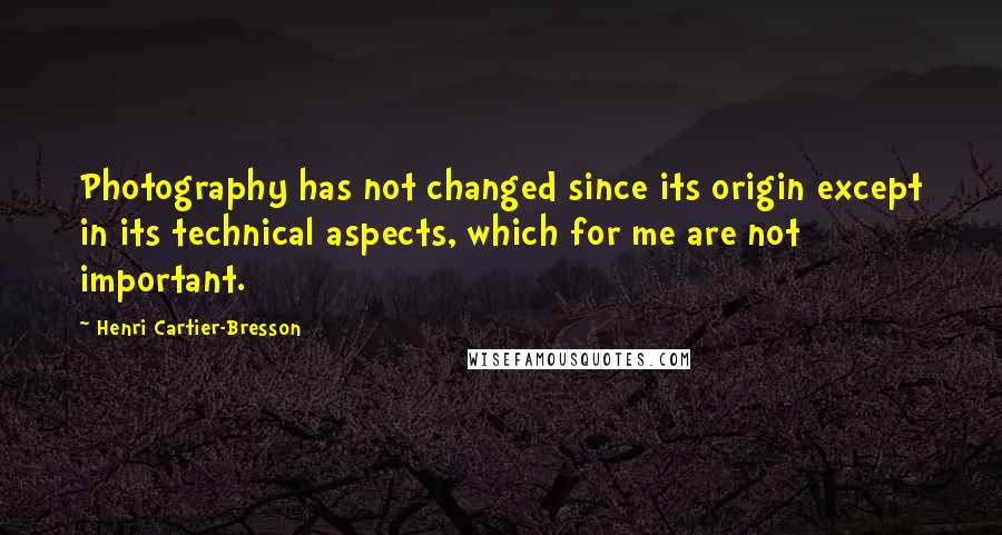 Henri Cartier-Bresson Quotes: Photography has not changed since its origin except in its technical aspects, which for me are not important.