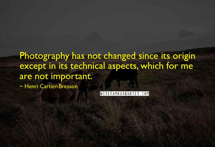 Henri Cartier-Bresson Quotes: Photography has not changed since its origin except in its technical aspects, which for me are not important.